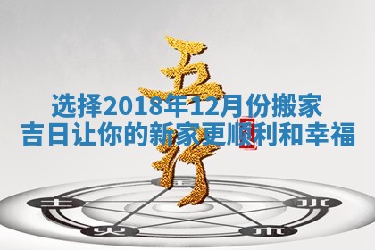 选择2018年12月份搬家吉日让你的新家更顺利和幸福