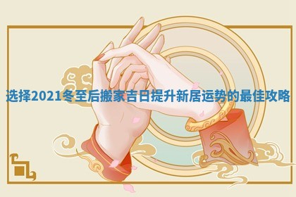 选择2021冬至后搬家吉日提升新居运势的最佳攻略