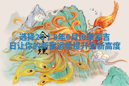 选择20丨8年6月l0搬家吉日让你的新家运势提升到新高度
