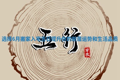 选择6月搬家入宅吉日提升你的新居运势和生活品质