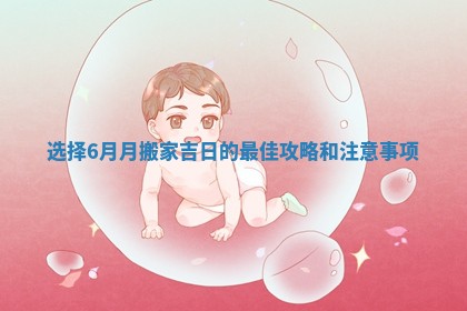 选择6月月搬家吉日的最佳攻略和注意事项