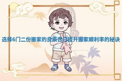 选择6门二份搬家的良辰吉日提升搬家顺利率的秘诀