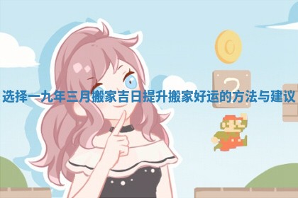 选择一九年三月搬家吉日提升搬家好运的方法与建议