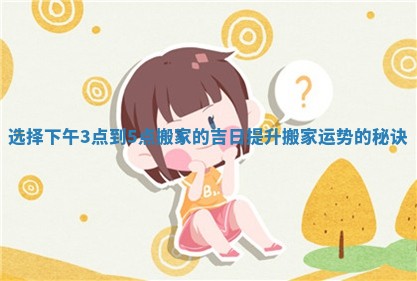 选择下午3点到5点搬家的吉日提升搬家运势的秘诀