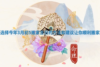 选择今年3月初5搬家吉日的方法和建议让你顺利搬家