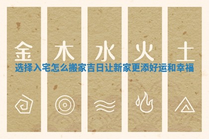 选择入宅怎么搬家吉日让新家更添好运和幸福