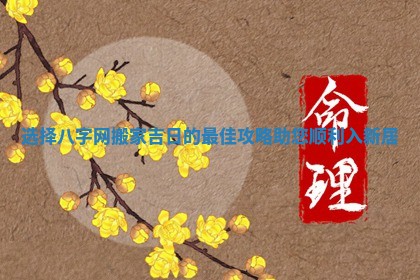 选择八字网搬家吉日的最佳攻略助您顺利入新居 选择八字网搬家吉日的最佳攻略助您顺利入新居