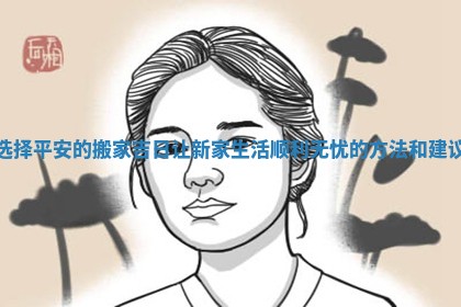 选择平安的搬家吉日让新家生活顺利无忧的方法和建议