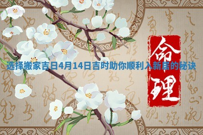 选择搬家吉日4月14日吉时助你顺利入新居的秘诀