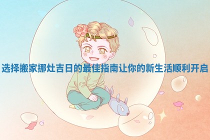 选择搬家挪灶吉日的最佳指南让你的新生活顺利开启