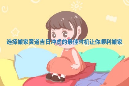 选择搬家黄道吉日冲虎的最佳时机让你顺利搬家