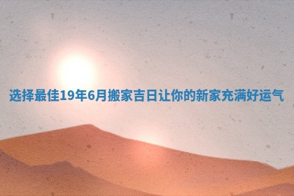 选择最佳19年6月搬家吉日让你的新家充满好运气