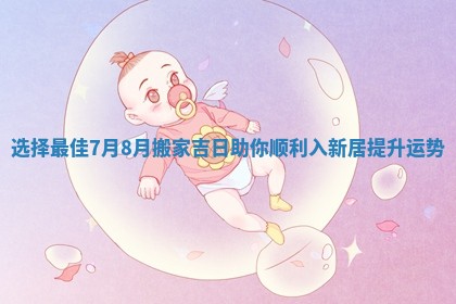 选择最佳7月8月搬家吉日助你顺利入新居提升运势