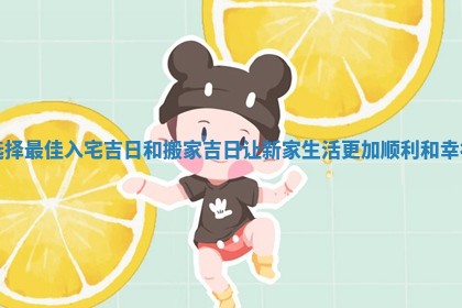 选择最佳入宅吉日和搬家吉日让新家生活更加顺利和幸福