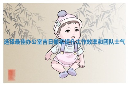 选择最佳办公室吉日搬家提升工作效率和团队士气