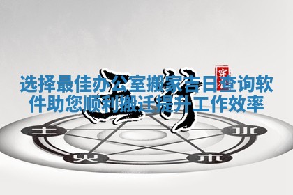 选择最佳办公室搬家吉日查询软件助您顺利搬迁提升工作效率