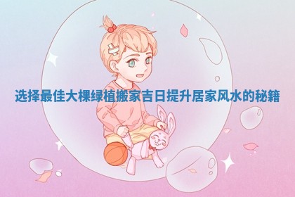 选择最佳大棵绿植搬家吉日提升居家风水的秘籍