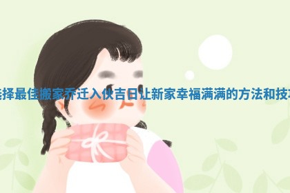 选择最佳搬家乔迁入伙吉日让新家幸福满满的方法和技巧