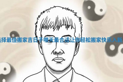 选择最佳搬家吉日子哪天最合适让你轻松搬家快乐入新居