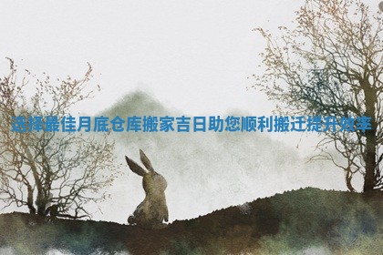 选择最佳月底仓库搬家吉日助您顺利搬迁提升效率