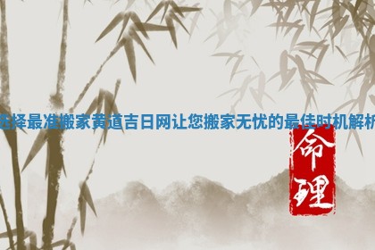 选择最准搬家黄道吉日网让您搬家无忧的最佳时机解析