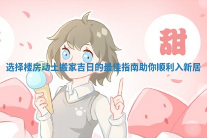 选择楼房动土搬家吉日的最佳指南助你顺利入新居