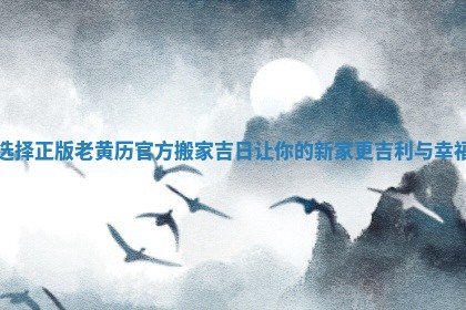 选择正版老黄历官方搬家吉日让你的新家更吉利与幸福 选择正版老黄历官方搬家吉日让你的新家更吉利与幸福