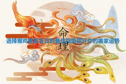 选择猴鸡搬家吉日的最佳指南提升你的搬家运势