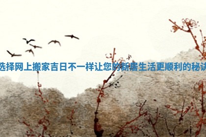 选择网上搬家吉日不一样让您的新居生活更顺利的秘诀