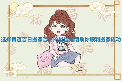 选择黄道吉日搬家吉日的最佳指南助你顺利搬家成功