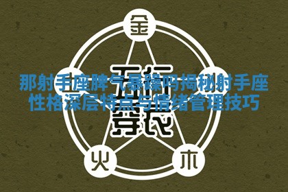 那射手座脾气暴躁吗揭秘射手座性格深层特点与情绪管理技巧