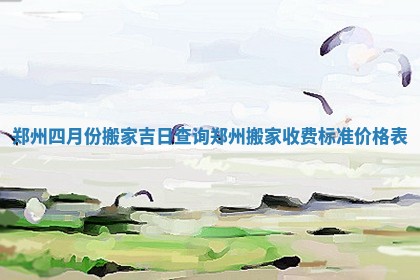 郑州四月份搬家吉日查询_郑州搬家收费标准价格表