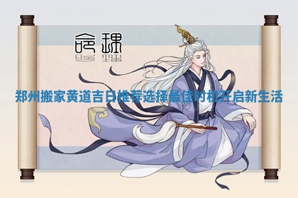 郑州搬家黄道吉日推荐选择最佳时机开启新生活