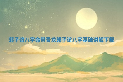 郭子谊八字命带青龙 郭子谊八字基础讲解下载
