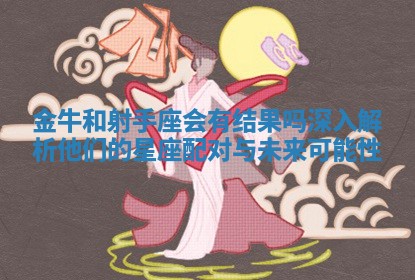 金牛和射手座会有结果吗深入解析他们的星座配对与未来可能性 金牛和射手座会有结果吗深入解析他们的星座配对与未来可能性