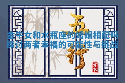 金牛女和水瓶座的婚姻相配吗探讨两者幸福的可能性与挑战