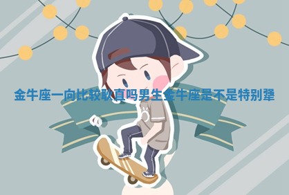 金牛座一向比较耿直吗男生 金牛座是不是特别犟