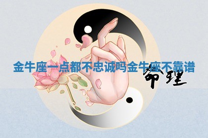 金牛座一点都不忠诚吗_金牛座不靠谱