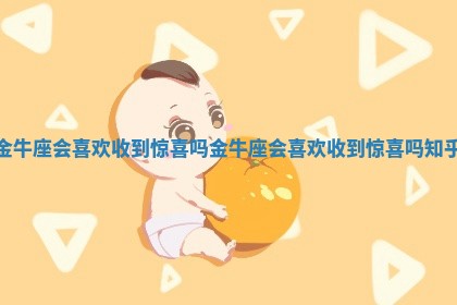 金牛座会喜欢收到惊喜吗_金牛座会喜欢收到惊喜吗知乎