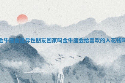 金牛座会送异性朋友回家吗 金牛座会给喜欢的人花钱吗