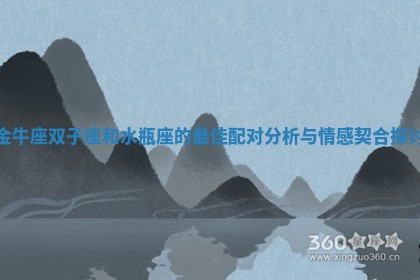 金牛座双子座和水瓶座的最佳配对分析与情感契合探讨