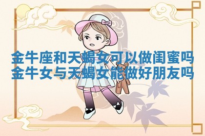 金牛座和天蝎女可以做闺蜜吗_金牛女与天蝎女能做好朋友吗
