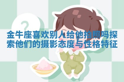 金牛座喜欢别人给他拍照吗探索他们的摄影态度与性格特征 金牛座喜欢别人给他拍照吗探索他们的摄影态度与性格特征