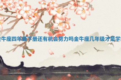 金牛座四年级下册还有机会努力吗 金牛座几年级才是学霸