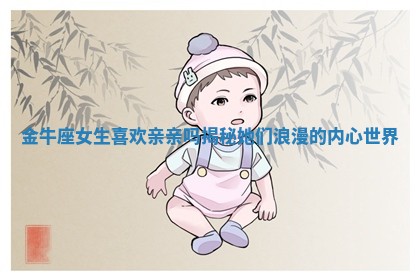 金牛座女生喜欢亲亲吗揭秘她们浪漫的内心世界