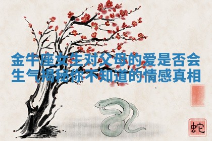 金牛座女生对父母的爱是否会生气揭秘你不知道的情感真相