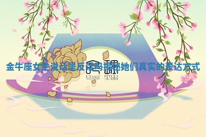 金牛座女生说话是反话吗揭秘她们真实的表达方式