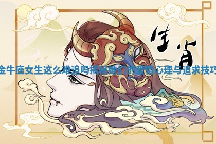 金牛座女生这么难追吗揭秘她们的爱情心理与追求技巧