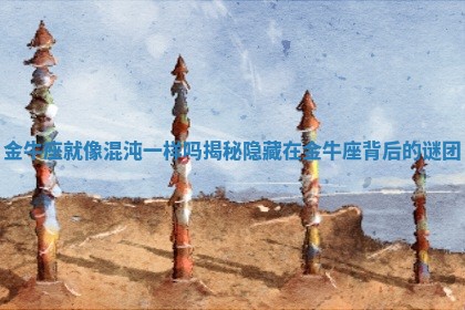 金牛座就像混沌一样吗揭秘隐藏在金牛座背后的谜团