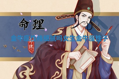 金牛座性格细腻吗女生_金牛座性子